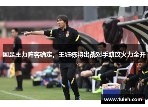 国足主力阵容确定,王钰栋将出战对手助攻火力全开