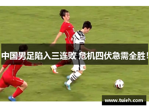 中国男足陷入三连败 危机四伏急需全胜！